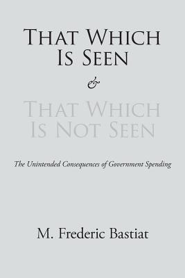 That Which Is Seen and That Which Is Not Seen - M. Frederic Bastiat