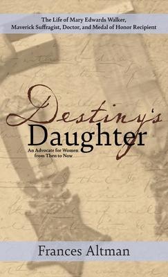 Destiny's Daughter: Highlighting the life of Mary Edwards Walker, Maverick Suffragist, Doctor, and Medal of Honor Recipient: An Advocate f - Frances Altman