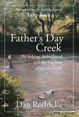 Father's Day Creek: Fly fishing, fatherhood and the last best place on Earth - Dan Rodricks