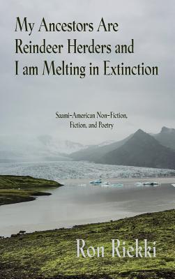 My Ancestors Are Reindeer Herders and I Am Melting In Extinction: Saami-American Non-Fiction, Fiction, and Poetry - Ron Riekki