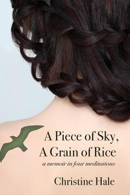 A Piece of Sky, A Grain of Rice: A Memoir in Four Meditations - Christine Hale