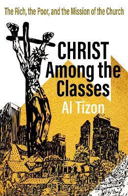 Christ Among the Classes: The Rich, the Poor, and the Mission of the Church - Al Tizon