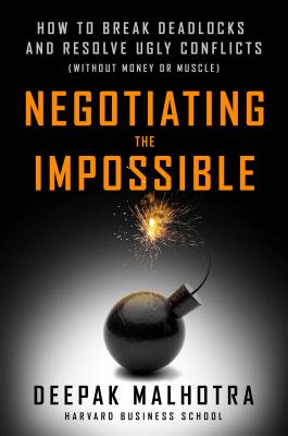 Negotiating the Impossible: How to Break Deadlocks and Resolve Ugly Conflicts (Without Money or Muscle) - Deepak Malhotra