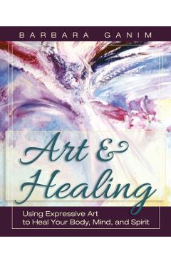 Art and Healing: Using Expressive Art to Heal Your Body, Mind, and Spirit - Barbara Ganim