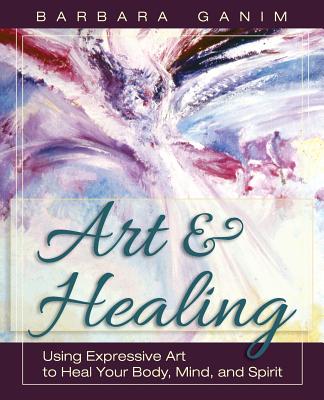 Art and Healing: Using Expressive Art to Heal Your Body, Mind, and Spirit - Barbara Ganim