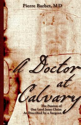 A Doctor at Calvary: The Passion of Our Lord Jesus Christ As Described by a Surgeon - Pierre Barbet