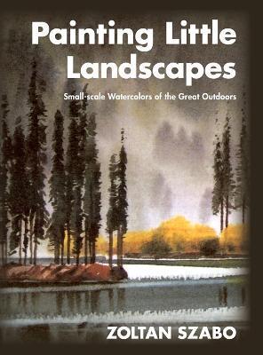 Painting Little Landscapes: Small-scale Watercolors of the Great Outdoors - Zoltan Szabo