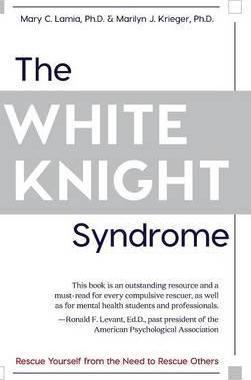 The White Knight Syndrome: Rescuing Yourself from Your Need to Rescue Others - Mary C. Lamia