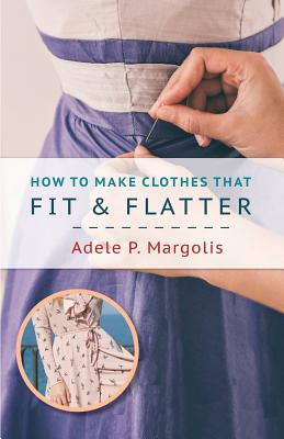 How to Make Clothes That Fit and Flatter: Step-by-Step Instructions for Women - Adele Margolis