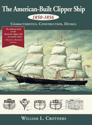 The American-Built Clipper Ship, 1850-1856: Characteristics, Construction, and Details - William L. Crothers