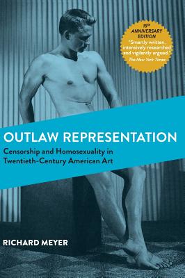 Outlaw Representation: Censorship and Homosexuality in Twentieth-Century American Art (Ideologies of Desire) - Richard Meyer