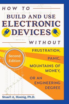 How to Build and Use Electronic Devices Without Frustration, Panic, Mountains of Money, or an Engineer Degree - Stuart A. Hoenig