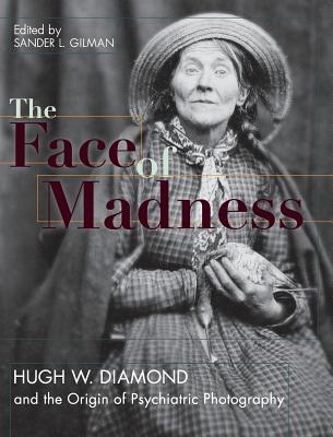 Face of Madness: Hugh W. Diamond and the Origin of Psychiatric Photography - Sander L. Gilman