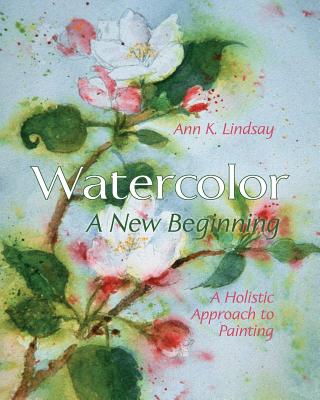 Watercolor: A New Beginning: A Holistic Approach to Painting - Ann Lindsay