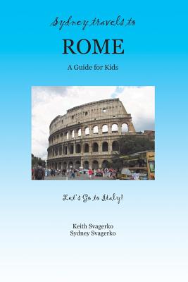 Sydney Travels to Rome: A Guide for Kids - Let's Go to Italy Series! - Keith Svagerko