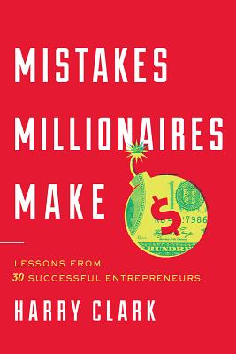 Mistakes Millionaires Make: Lessons from 30 Successful Entrepreneurs - Harry Clark