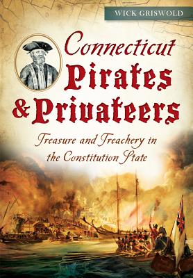 Connecticut Pirates & Privateers:: Treasure and Treachery in the Constitution State - Wick Griswold