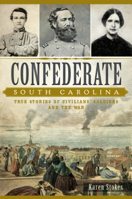 Confederate South Carolina: True Stories of Civilians, Soldiers and the War - Karen Stokes