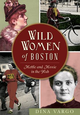 Wild Women of Boston: Mettle and Moxie in the Hub - Dina Vargo
