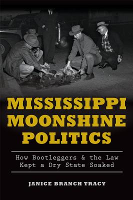 Mississippi Moonshine Politics:: How Bootleggers & the Law Kept a Dry State Soaked - Janice Branch Tracy