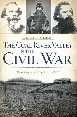 The Coal River Valley in the Civil War: West Virginia Mountains, 1861 - Michael B. Graham