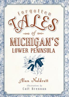 Forgotten Tales of Michigan's Lower Peninsula - Alan Naldrett