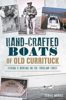 Hand-Crafted Boats of Old Currituck:: Fishing & Boating on the Carolina Coast - Travis Morris