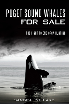 Puget Sound Whales for Sale: The Fight to End Orca Hunting - Sandra Pollard