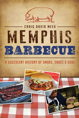Memphis Barbecue: A Succulent History of Smoke, Sauce & Soul - Craig David Meek