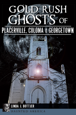 Gold Rush Ghosts of Placerville, Coloma & Georgetown - Linda J. Bottjer