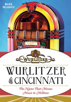 Wurlitzer of Cincinnati: The Name That Means Music to Millions - Mark Palkovic
