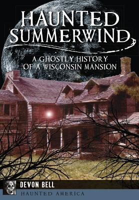 Haunted Summerwind: A Ghostly History of a Wisconsin Mansion - Devon Bell