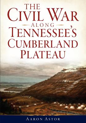 The Civil War Along Tennessee's Cumberland Plateau - Aaron Astor