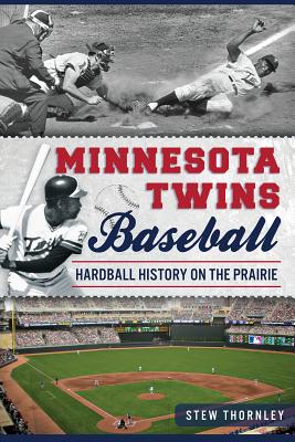 Minnesota Twins Baseball: Hardball History on the Prairie - Stew Thornley