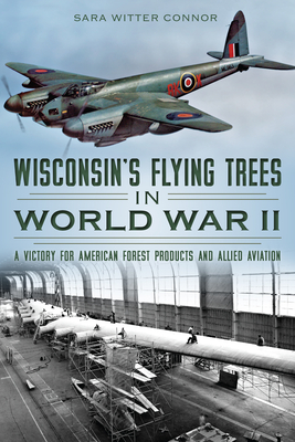 Wisconsin's Flying Trees in World War II: A Victory for American Forest Products and Allied Aviation - Sara Witter Connor