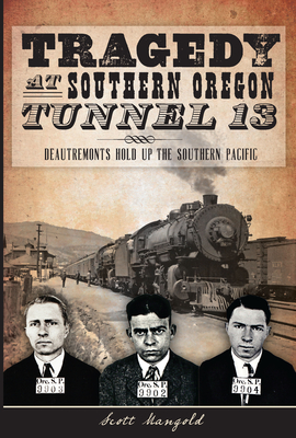 Tragedy at Southern Oregon Tunnel 13:: Deautremonts Hold Up the Southern Pacific - Scott Mangold