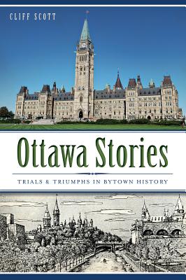 Ottawa Stories: Trials & Triumphs in Bytown History - Cliff Scott