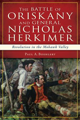 The Battle of Oriskany and General Nicholas Herkimer: Revolution in the Mohawk Valley - Paul A. Boehlert