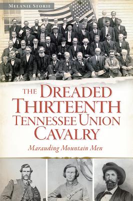 The Dreaded 13th Tennessee Union Cavalry: Marauding Mountain Men - Melanie Storie