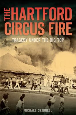 The Hartford Circus Fire: Tragedy Under the Big Top - Michael Skidgell