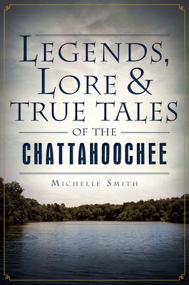 Legends, Lore & True Tales of the Chattahoochee - Michelle Smith