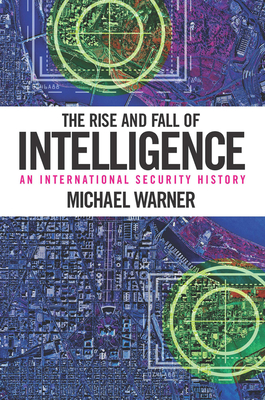 The Rise and Fall of Intelligence: An International Security History - Michael Warner