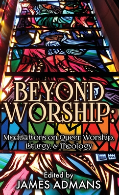 Beyond Worship: Meditations on Queer Worship, Liturgy, & Theology - James Admans