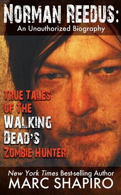 Norman Reedus: True Tales of The Walking Dead's Zombie Hunter - An Unauthorized Biography - Marc Shapiro