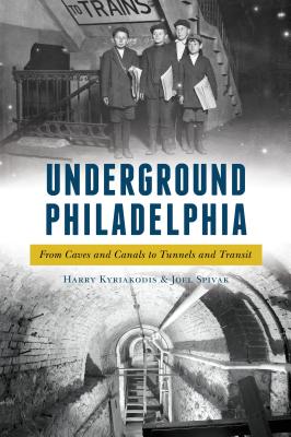 Underground Philadelphia: From Caves and Canals to Tunnels and Transit - Harry Kyriakodis