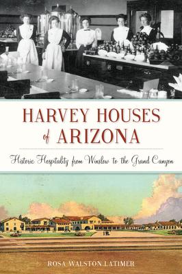Harvey Houses of Arizona: Historic Hospitality from Winslow to the Grand Canyon - Rosa Walston Latimer