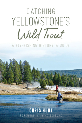 Catching Yellowstone's Wild Trout: A Fly-Fishing History and Guide - Chris Hunt