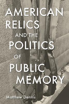 American Relics and the Politics of Public Memory - Matthew Dennis