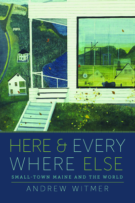 Here and Everywhere Else: Small-Town Maine and the World - Andrew Witmer