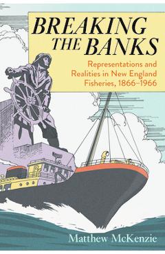 Coperta cărții 'Breaking the Banks: Representations and Realities in New England Fisheries, 1866-1966 - Matthew Mckenzie'